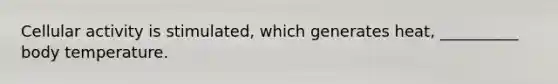 Cellular activity is stimulated, which generates heat, __________ body temperature.