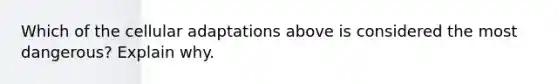 Which of the cellular adaptations above is considered the most dangerous? Explain why.