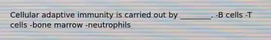 Cellular adaptive immunity is carried out by ________. -B cells -T cells -bone marrow -neutrophils