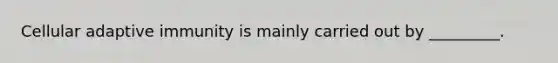 Cellular adaptive immunity is mainly carried out by _________.