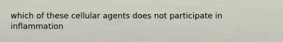 which of these cellular agents does not participate in inflammation