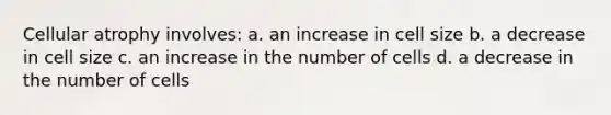 Cellular atrophy involves: a. an increase in cell size b. a decrease in cell size c. an increase in the number of cells d. a decrease in the number of cells