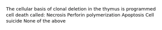 The cellular basis of clonal deletion in the thymus is programmed cell death called: Necrosis Perforin polymerization Apoptosis Cell suicide None of the above