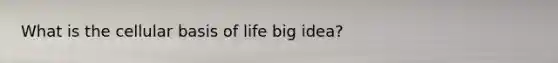 What is the cellular basis of life big idea?