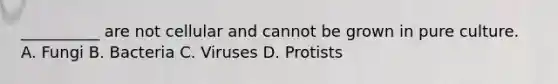 __________ are not cellular and cannot be grown in pure culture. A. Fungi B. Bacteria C. Viruses D. Protists