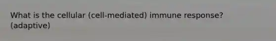 What is the cellular (cell-mediated) immune response? (adaptive)