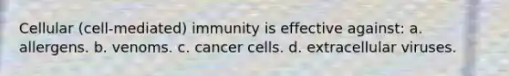 Cellular (cell-mediated) immunity is effective against: a. allergens. b. venoms. c. cancer cells. d. extracellular viruses.