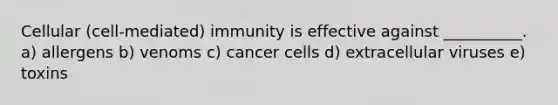 Cellular (cell-mediated) immunity is effective against __________. a) allergens b) venoms c) cancer cells d) extracellular viruses e) toxins