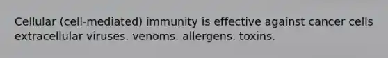 Cellular (cell-mediated) immunity is effective against cancer cells extracellular viruses. venoms. allergens. toxins.