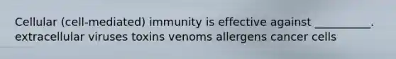 Cellular (cell-mediated) immunity is effective against __________. extracellular viruses toxins venoms allergens cancer cells