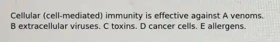 Cellular (cell-mediated) immunity is effective against A venoms. B extracellular viruses. C toxins. D cancer cells. E allergens.