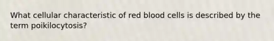 What cellular characteristic of red blood cells is described by the term poikilocytosis?