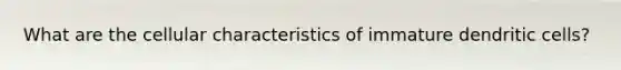 What are the cellular characteristics of immature dendritic cells?