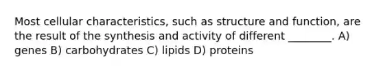 Most cellular characteristics, such as structure and function, are the result of the synthesis and activity of different ________. A) genes B) carbohydrates C) lipids D) proteins