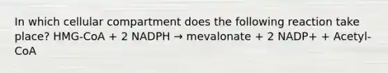 In which cellular compartment does the following reaction take place? HMG-CoA + 2 NADPH → mevalonate + 2 NADP+ + Acetyl-CoA