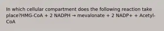 In which cellular compartment does the following reaction take place?HMG-CoA + 2 NADPH → mevalonate + 2 NADP+ + Acetyl-CoA