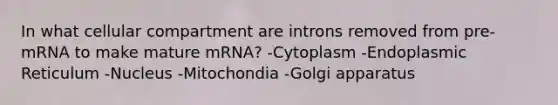 In what cellular compartment are introns removed from pre-mRNA to make mature mRNA? -Cytoplasm -Endoplasmic Reticulum -Nucleus -Mitochondia -Golgi apparatus