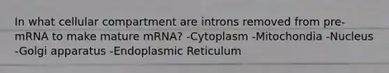 In what cellular compartment are introns removed from pre-mRNA to make mature mRNA? -Cytoplasm -Mitochondia -Nucleus -Golgi apparatus -Endoplasmic Reticulum