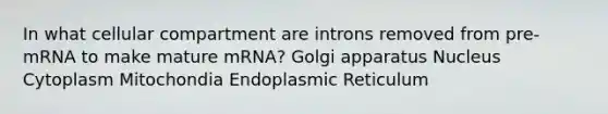 In what cellular compartment are introns removed from pre-mRNA to make mature mRNA? Golgi apparatus Nucleus Cytoplasm Mitochondia Endoplasmic Reticulum