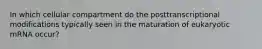 In which cellular compartment do the posttranscriptional modifications typically seen in the maturation of eukaryotic mRNA occur?