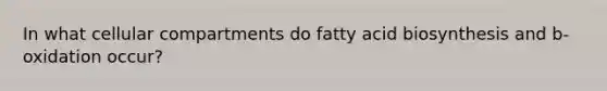 In what cellular compartments do fatty acid biosynthesis and b-oxidation occur?