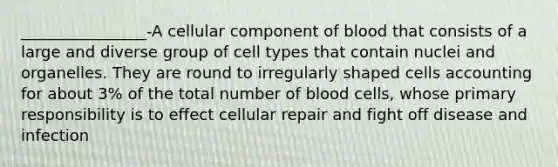 ________________-A cellular component of blood that consists of a large and diverse group of cell types that contain nuclei and organelles. They are round to irregularly shaped cells accounting for about 3% of the total number of blood cells, whose primary responsibility is to effect cellular repair and fight off disease and infection