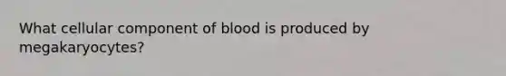 What cellular component of blood is produced by megakaryocytes?