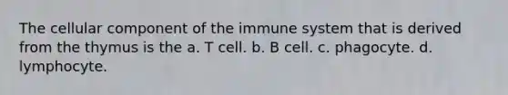 The cellular component of the immune system that is derived from the thymus is the a. T cell. b. B cell. c. phagocyte. d. lymphocyte.