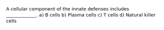 A cellular component of the innate defenses includes _____________. a) B cells b) Plasma cells c) T cells d) Natural killer cells