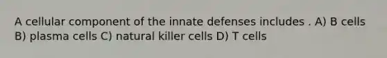 A cellular component of the innate defenses includes . A) B cells B) plasma cells C) natural killer cells D) T cells