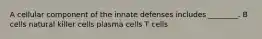 A cellular component of the innate defenses includes ________. B cells natural killer cells plasma cells T cells