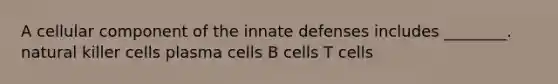 A cellular component of the innate defenses includes ________. natural killer cells plasma cells B cells T cells