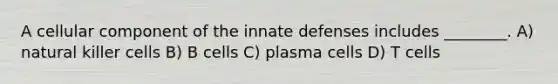 A cellular component of the innate defenses includes ________. A) natural killer cells B) B cells C) plasma cells D) T cells