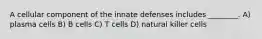 A cellular component of the innate defenses includes ________. A) plasma cells B) B cells C) T cells D) natural killer cells