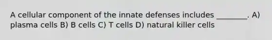 A cellular component of the innate defenses includes ________. A) plasma cells B) B cells C) T cells D) natural killer cells