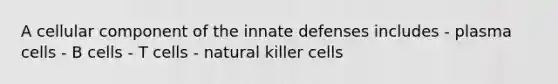 A cellular component of the innate defenses includes - plasma cells - B cells - T cells - natural killer cells