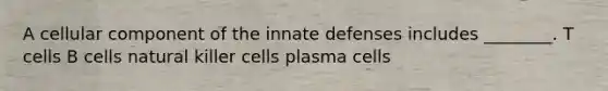 A cellular component of the innate defenses includes ________. T cells B cells natural killer cells plasma cells