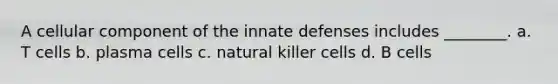 A cellular component of the innate defenses includes ________. a. T cells b. plasma cells c. natural killer cells d. B cells