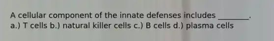 A cellular component of the innate defenses includes ________. a.) T cells b.) natural killer cells c.) B cells d.) plasma cells