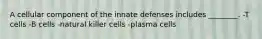 A cellular component of the innate defenses includes ________. -T cells -B cells -natural killer cells -plasma cells