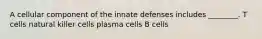 A cellular component of the innate defenses includes ________. T cells natural killer cells plasma cells B cells