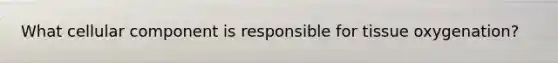 What cellular component is responsible for tissue oxygenation?