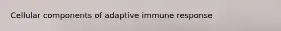 Cellular components of adaptive immune response