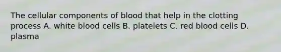 The cellular components of blood that help in the clotting process A. white blood cells B. platelets C. red blood cells D. plasma