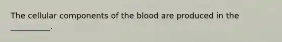 The cellular components of the blood are produced in the __________.