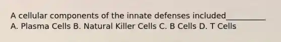 A cellular components of the innate defenses included__________ A. Plasma Cells B. Natural Killer Cells C. B Cells D. T Cells