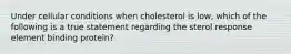 Under cellular conditions when cholesterol is low, which of the following is a true statement regarding the sterol response element binding protein?