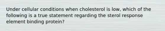 Under cellular conditions when cholesterol is low, which of the following is a true statement regarding the sterol response element binding protein?