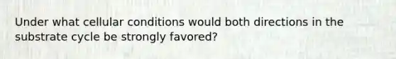 Under what cellular conditions would both directions in the substrate cycle be strongly favored?