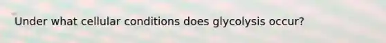 Under what cellular conditions does glycolysis occur?